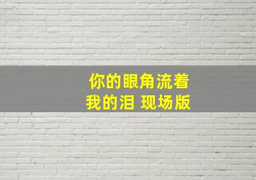 你的眼角流着我的泪 现场版